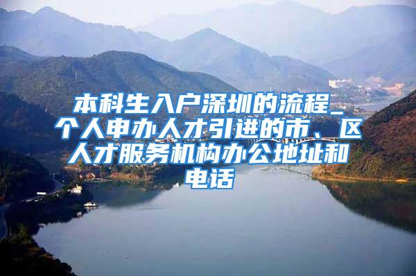 本科生入戶深圳的流程_個(gè)人申辦人才引進(jìn)的市、區(qū)人才服務(wù)機(jī)構(gòu)辦公地址和電話