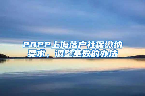 2022上海落戶社保繳納要求，調(diào)整基數(shù)的辦法