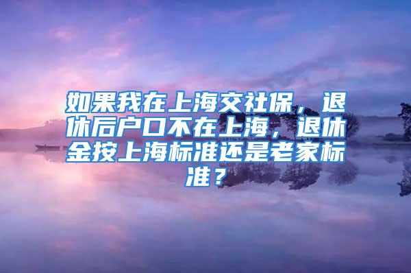 如果我在上海交社保，退休后戶口不在上海，退休金按上海標(biāo)準還是老家標(biāo)準？