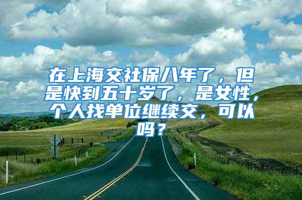 在上海交社保八年了，但是快到五十歲了，是女性，個(gè)人找單位繼續(xù)交，可以嗎？