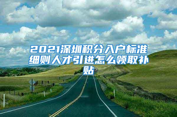 2021深圳積分入戶標(biāo)準(zhǔn)細(xì)則人才引進(jìn)怎么領(lǐng)取補(bǔ)貼