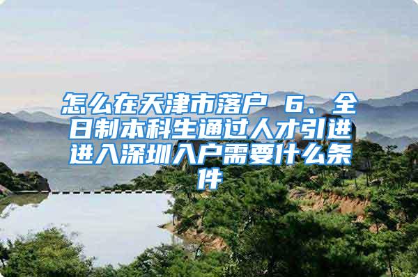 怎么在天津市落戶 6、全日制本科生通過(guò)人才引進(jìn)進(jìn)入深圳入戶需要什么條件