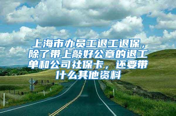 上海市辦員工退工退保，除了帶上敲好公章的退工單和公司社保卡，還要帶什么其他資料