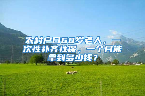 農(nóng)村戶口60歲老人，一次性補(bǔ)齊社保，一個(gè)月能拿到多少錢(qián)？