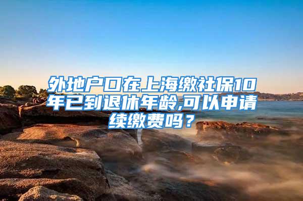 外地戶口在上海繳社保10年已到退休年齡,可以申請(qǐng)續(xù)繳費(fèi)嗎？