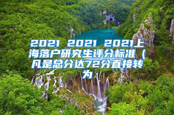 2021 2021 2021上海落戶研究生評分標準（凡是總分達72分直接轉(zhuǎn)為