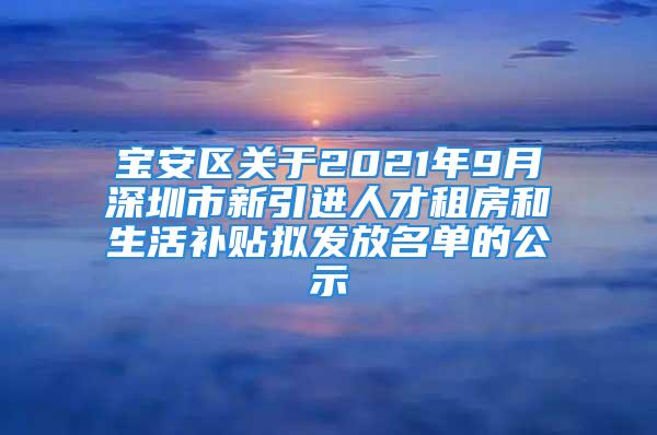 寶安區(qū)關于2021年9月深圳市新引進人才租房和生活補貼擬發(fā)放名單的公示