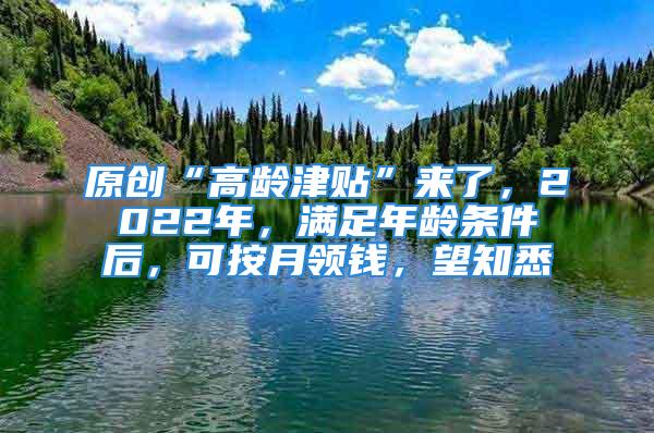 原創(chuàng)“高齡津貼”來(lái)了，2022年，滿足年齡條件后，可按月領(lǐng)錢，望知悉