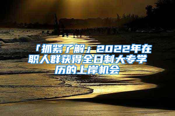 「抓緊了解」2022年在職人群獲得全日制大專學(xué)歷的上岸機會