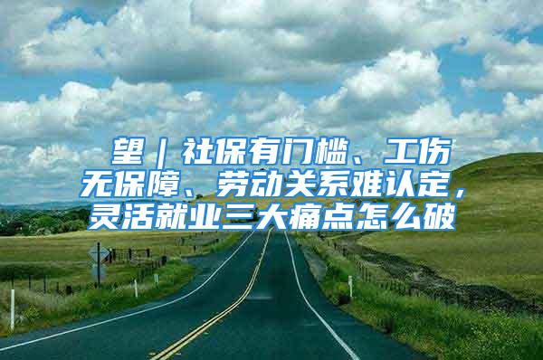 瞭望｜社保有門(mén)檻、工傷無(wú)保障、勞動(dòng)關(guān)系難認(rèn)定，靈活就業(yè)三大痛點(diǎn)怎么破