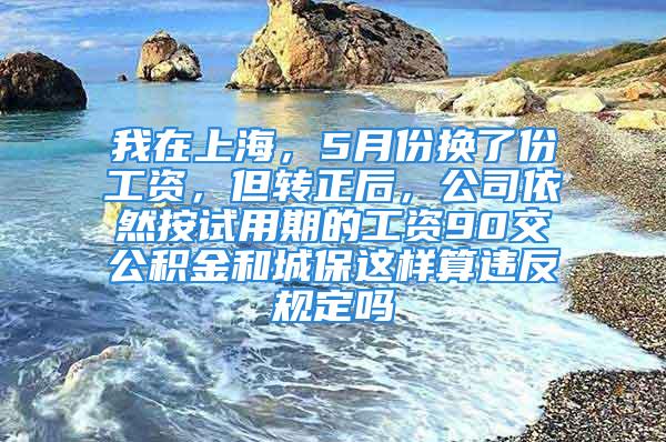 我在上海，5月份換了份工資，但轉(zhuǎn)正后，公司依然按試用期的工資90交公積金和城保這樣算違反規(guī)定嗎