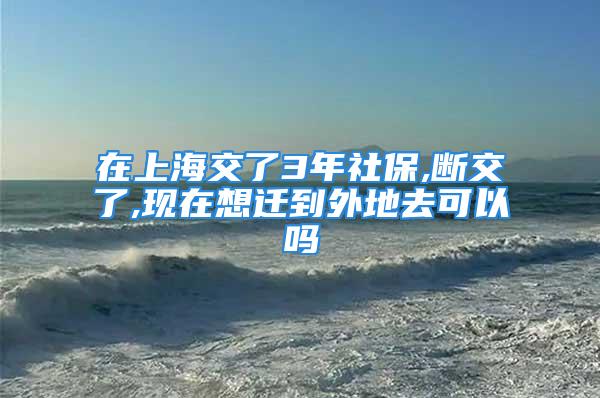 在上海交了3年社保,斷交了,現(xiàn)在想遷到外地去可以嗎