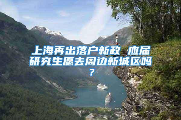 上海再出落戶新政 應屆研究生愿去周邊新城區(qū)嗎？