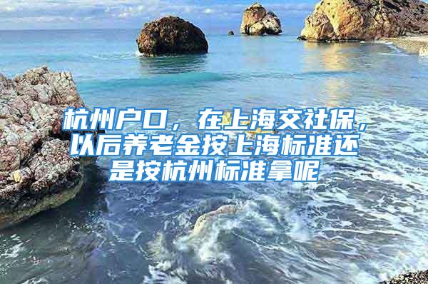 杭州戶口，在上海交社保，以后養(yǎng)老金按上海標(biāo)準(zhǔn)還是按杭州標(biāo)準(zhǔn)拿呢