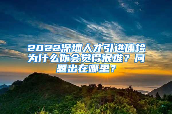 2022深圳人才引進(jìn)體檢為什么你會(huì)覺得很難？問題出在哪里？