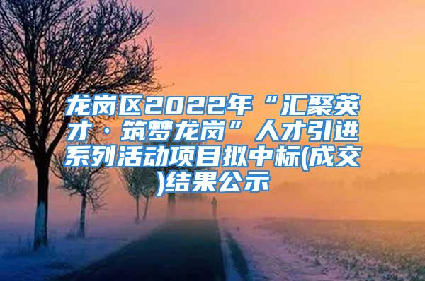 龍崗區(qū)2022年“匯聚英才·筑夢(mèng)龍崗”人才引進(jìn)系列活動(dòng)項(xiàng)目擬中標(biāo)(成交)結(jié)果公示