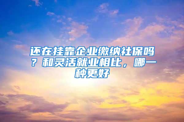 還在掛靠企業(yè)繳納社保嗎？和靈活就業(yè)相比，哪一種更好