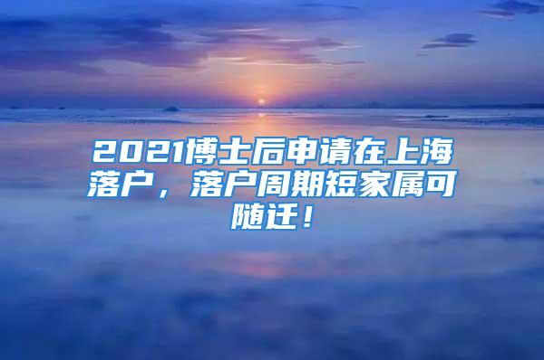 2021博士后申請在上海落戶，落戶周期短家屬可隨遷！