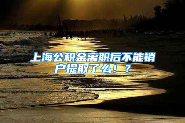 上海公積金離職后不能銷戶提取了么??？