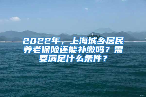 2022年，上海城鄉(xiāng)居民養(yǎng)老保險還能補繳嗎？需要滿足什么條件？