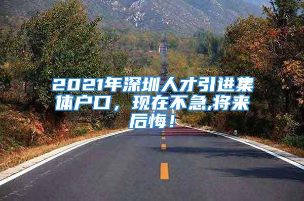 2021年深圳人才引進集體戶口，現(xiàn)在不急,將來后悔！