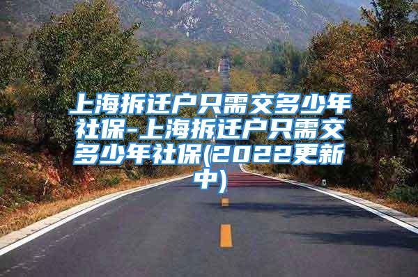 上海拆遷戶只需交多少年社保-上海拆遷戶只需交多少年社保(2022更新中)