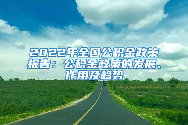 2022年全國公積金政策報(bào)告：公積金政策的發(fā)展、作用及趨勢