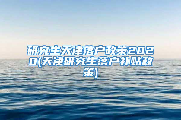 研究生天津落戶政策2020(天津研究生落戶補(bǔ)貼政策)