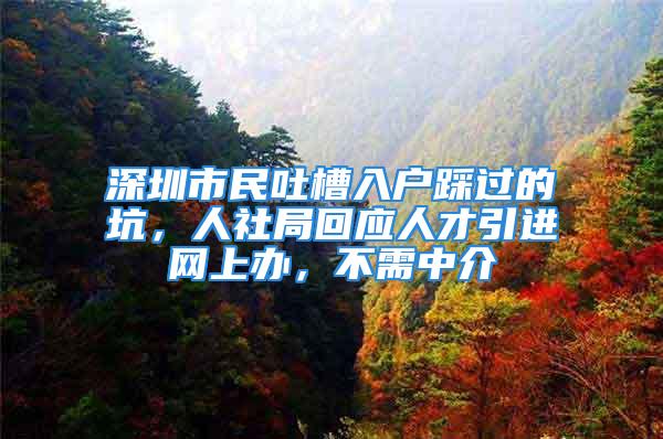 深圳市民吐槽入戶踩過的坑，人社局回應(yīng)人才引進(jìn)網(wǎng)上辦，不需中介