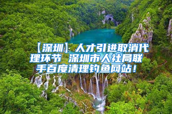 【深圳】人才引進(jìn)取消代理環(huán)節(jié) 深圳市人社局聯(lián)手百度清理釣魚(yú)網(wǎng)站！