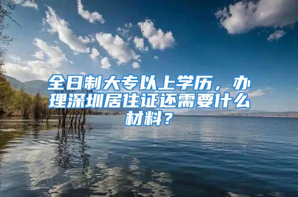 全日制大專以上學歷，辦理深圳居住證還需要什么材料？