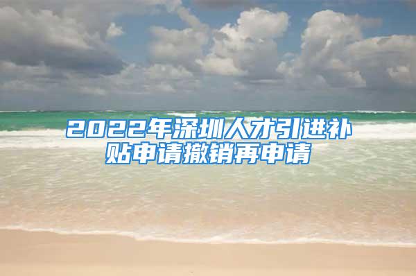 2022年深圳人才引進(jìn)補(bǔ)貼申請(qǐng)撤銷(xiāo)再申請(qǐng)