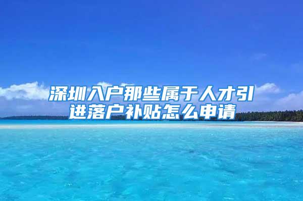 深圳入戶那些屬于人才引進(jìn)落戶補貼怎么申請