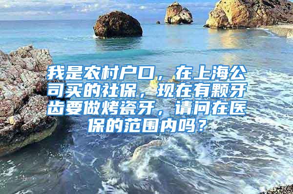 我是農(nóng)村戶口，在上海公司買的社保，現(xiàn)在有顆牙齒要做烤瓷牙，請問在醫(yī)保的范圍內(nèi)嗎？