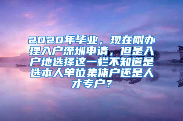 2020年畢業(yè)，現(xiàn)在剛辦理入戶深圳申請，但是入戶地選擇這一欄不知道是選本人單位集體戶還是人才專戶？