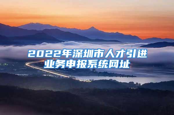 2022年深圳市人才引進業(yè)務(wù)申報系統(tǒng)網(wǎng)址