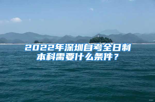 2022年深圳自考全日制本科需要什么條件？