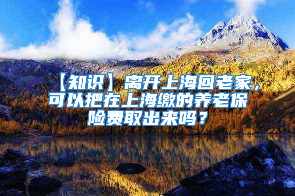 【知識】離開上?；乩霞?，可以把在上海繳的養(yǎng)老保險費取出來嗎？