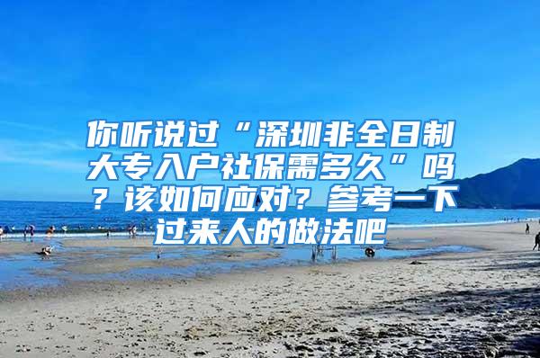 你聽(tīng)說(shuō)過(guò)“深圳非全日制大專入戶社保需多久”嗎？該如何應(yīng)對(duì)？參考一下過(guò)來(lái)人的做法吧