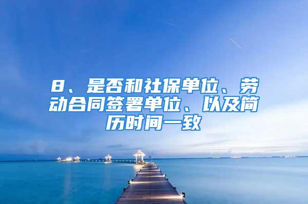 8、是否和社保單位、勞動合同簽署單位、以及簡歷時間一致