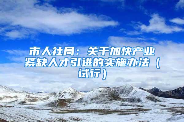 市人社局：關(guān)于加快產(chǎn)業(yè)緊缺人才引進的實施辦法（試行）