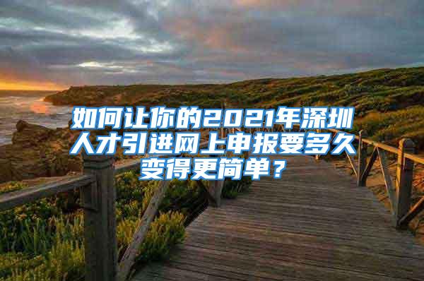 如何讓你的2021年深圳人才引進網(wǎng)上申報要多久變得更簡單？