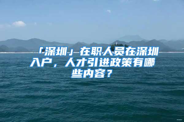 「深圳」在職人員在深圳入戶，人才引進(jìn)政策有哪些內(nèi)容？