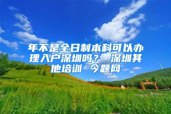 年不是全日制本科可以辦理入戶(hù)深圳嗎？ 深圳其他培訓(xùn) 今題網(wǎng)