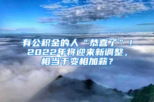 有公積金的人“恭喜了”！2022年將迎來(lái)新調(diào)整，相當(dāng)于變相加薪？