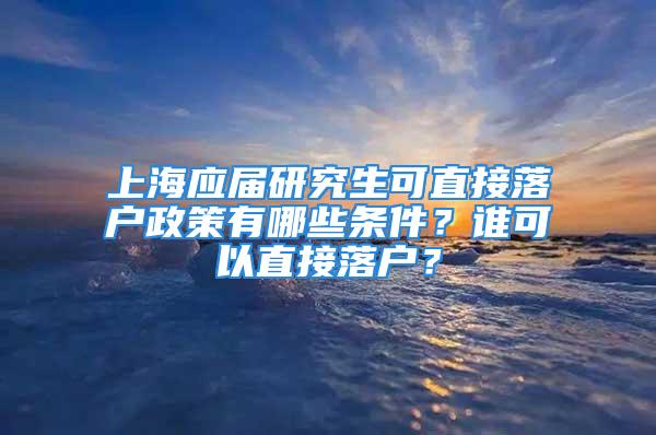 上海應(yīng)屆研究生可直接落戶政策有哪些條件？誰可以直接落戶？