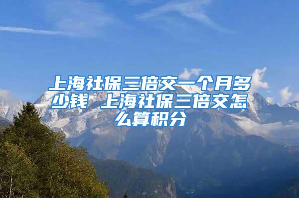 上海社保三倍交一個月多少錢 上海社保三倍交怎么算積分