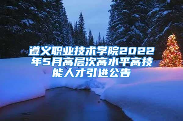 遵義職業(yè)技術(shù)學(xué)院2022年5月高層次高水平高技能人才引進(jìn)公告