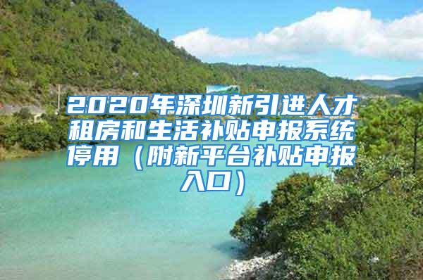 2020年深圳新引進人才租房和生活補貼申報系統(tǒng)停用（附新平臺補貼申報入口）