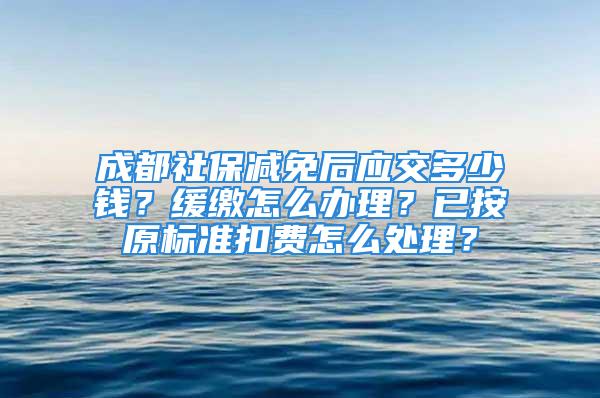 成都社保減免后應(yīng)交多少錢？緩繳怎么辦理？已按原標(biāo)準(zhǔn)扣費(fèi)怎么處理？